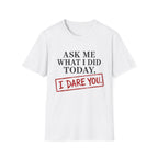 Ask Me What I Did Today, I Dare You T-Shirt