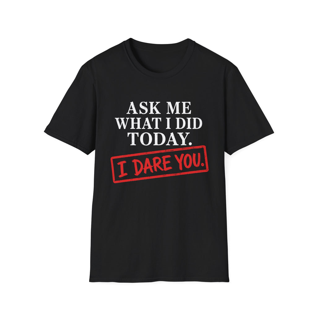 Ask Me What I Did Today, I Dare You T-Shirt