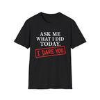 Ask Me What I Did Today, I Dare You T-Shirt