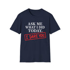 Ask Me What I Did Today, I Dare You T-Shirt